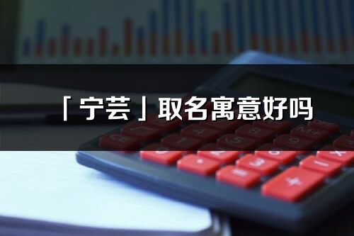 「寧蕓」取名寓意好嗎_寧蕓名字含義及五行