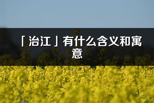 「治江」有什么含義和寓意_治江名字的出處與意思