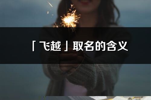 「飛越」取名的含義_飛越名字寓意解釋