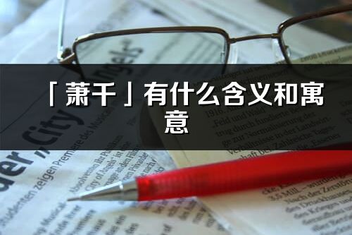 「蕭千」有什么含義和寓意_蕭千名字的出處與意思
