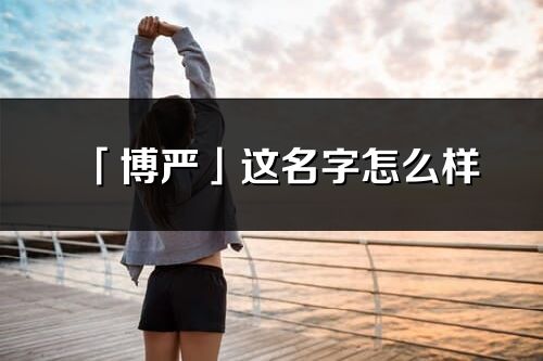 「博嚴(yán)」這名字怎么樣_博嚴(yán)的名字解釋