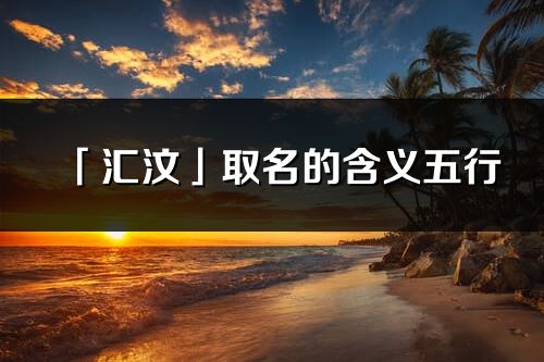 「匯汶」取名的含義五行_匯汶名字寓意解釋