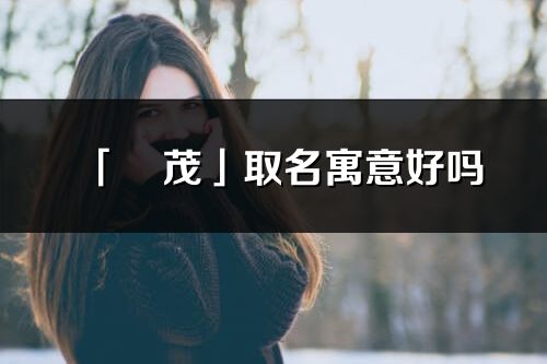 「彧茂」取名寓意好嗎_彧茂名字含義及五行