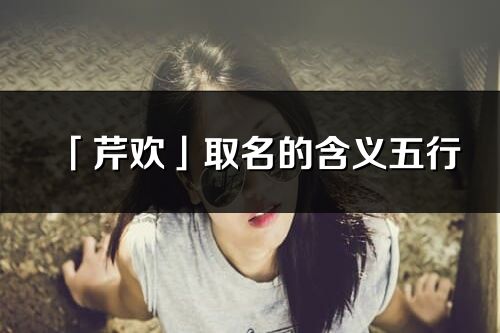 「芹歡」取名的含義五行_芹歡名字寓意解釋