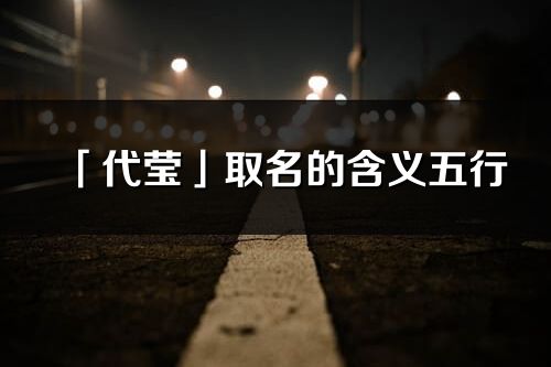 「代瑩」取名的含義五行_代瑩名字寓意解釋