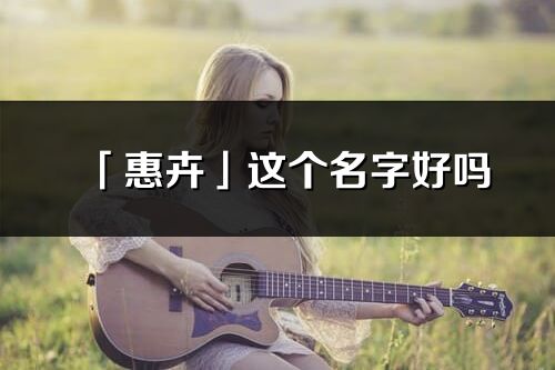 「惠卉」這個(gè)名字好嗎_惠卉名字寓意,含義