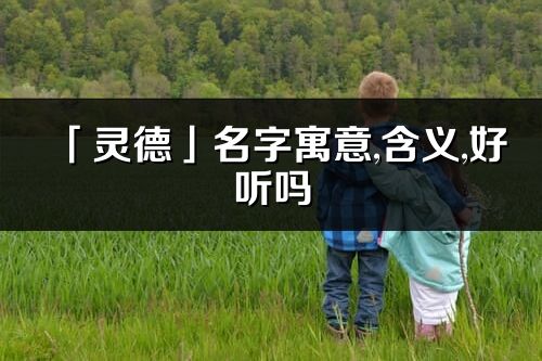 「靈德」名字寓意,含義,好聽嗎_靈德名字分析打分
