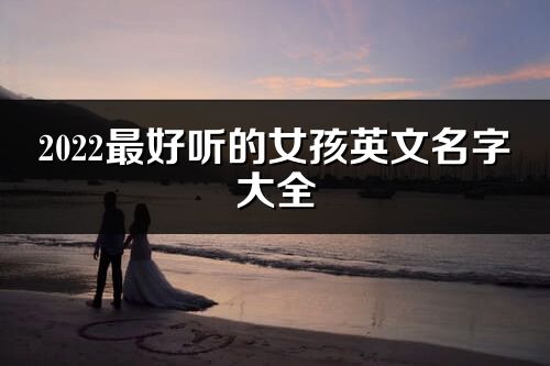 2022最好聽的女孩英文名字大全