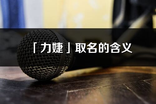 「力婕」取名的含義_力婕名字寓意解釋
