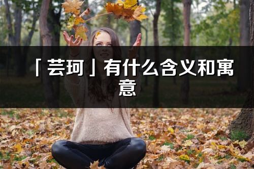 「蕓珂」有什么含義和寓意_蕓珂名字的出處與意思
