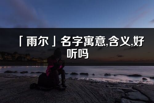 「雨爾」名字寓意,含義,好聽嗎_雨爾名字分析打分