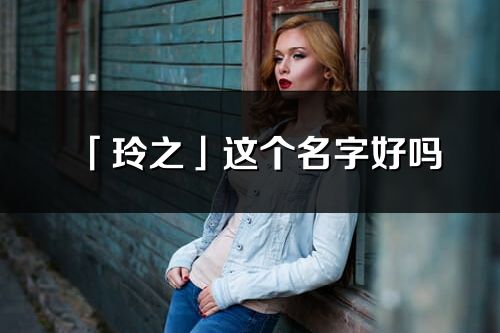 「玲之」這個名字好嗎_玲之名字寓意,含義