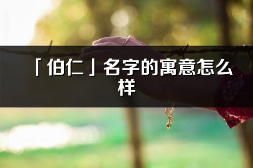 「伯仁」名字的寓意怎么樣_伯仁的出處