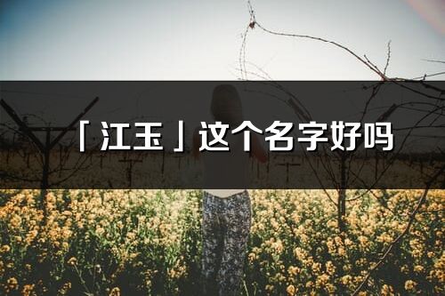 「江玉」這個名字好嗎_江玉名字寓意,含義