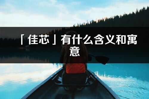 「佳芯」有什么含義和寓意_佳芯名字的出處與意思