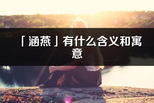 「涵燕」有什么含義和寓意_涵燕名字的出處與意思