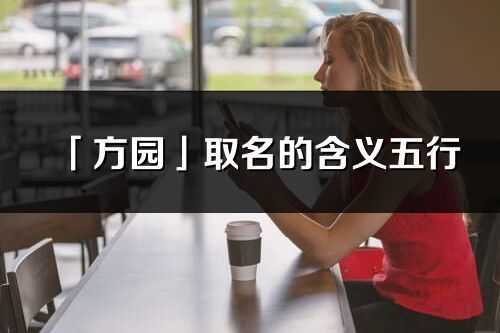 「方園」取名的含義五行_方園名字寓意解釋