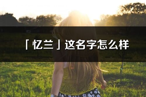 「憶蘭」這名字怎么樣_憶蘭的名字解釋
