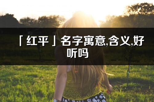 「紅平」名字寓意,含義,好聽嗎_紅平名字分析打分