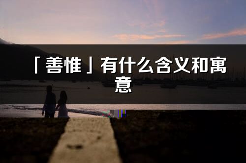 「善惟」有什么含義和寓意_善惟名字的出處與意思