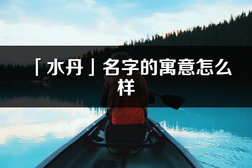 「水丹」名字的寓意怎么樣_水丹的出處