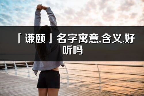 「謙頤」名字寓意,含義,好聽嗎_謙頤名字分析打分