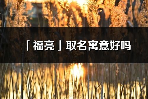 「福亮」取名寓意好嗎_福亮名字含義及五行