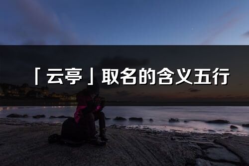「云亭」取名的含義五行_云亭名字寓意解釋