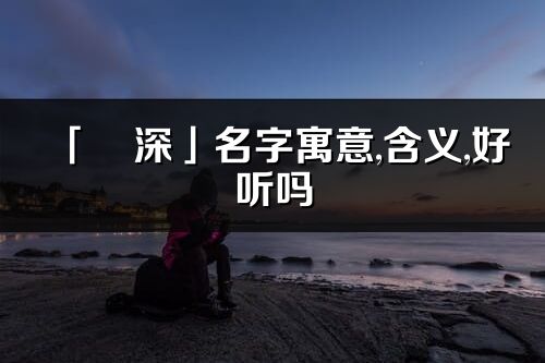 「玥深」名字寓意,含義,好聽嗎_玥深名字分析打分