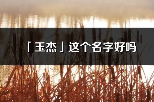「玉杰」這個名字好嗎_玉杰名字寓意,含義