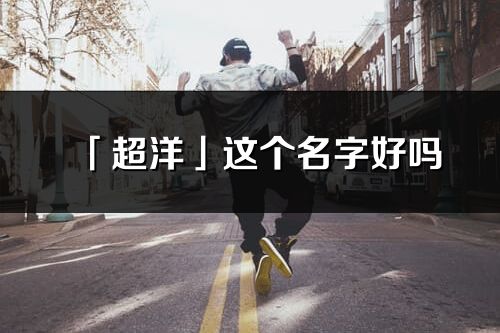 「超洋」這個名字好嗎_超洋名字寓意,含義