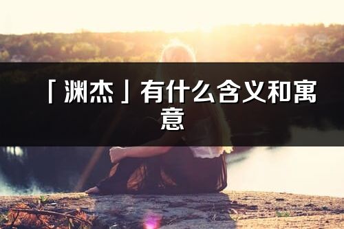 「淵杰」有什么含義和寓意_淵杰名字的出處與意思