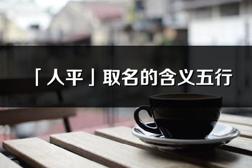 「人平」取名的含義五行_人平名字寓意解釋