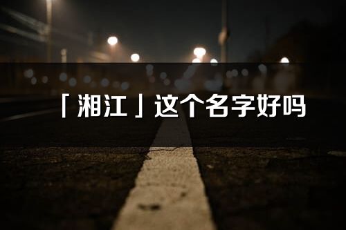 「湘江」這個名字好嗎_湘江名字寓意,含義