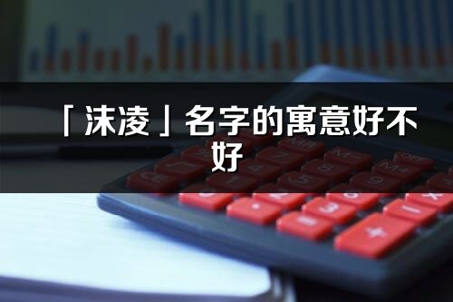 「沫凌」名字的寓意好不好_沫凌含義分析