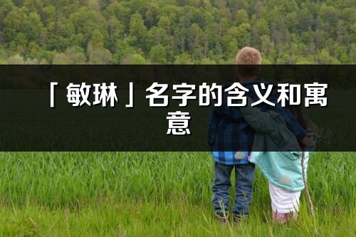 「敏琳」名字的含義和寓意_敏琳的出處與意思解釋