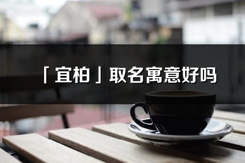 「宜柏」取名寓意好嗎_宜柏名字含義及寓意