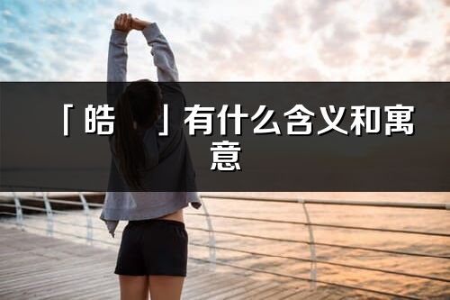 「皓玥」有什么含義和寓意_皓玥名字的出處與意思