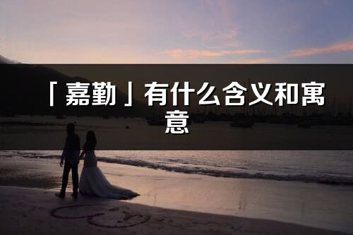 「嘉勤」有什么含義和寓意_嘉勤名字的出處與意思