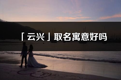 「云興」取名寓意好嗎_云興名字含義及五行