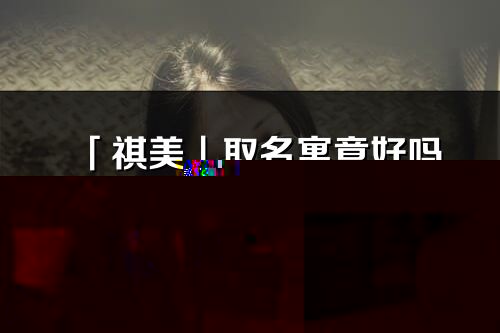 「祺美」取名寓意好嗎_祺美名字含義及五行
