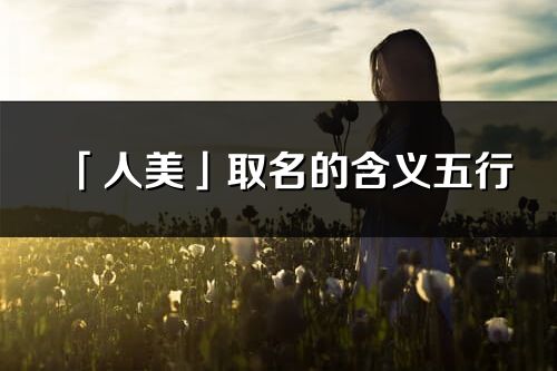 「人美」取名的含義五行_人美名字寓意解釋
