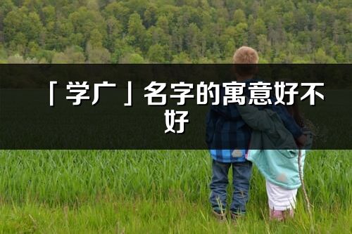 「學廣」名字的寓意好不好_學廣含義分析