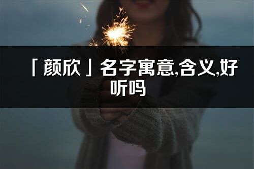 「顏欣」名字寓意,含義,好聽嗎_顏欣名字分析打分