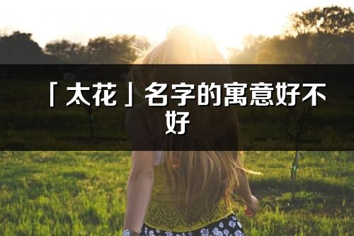 「太花」名字的寓意好不好_太花含義分析