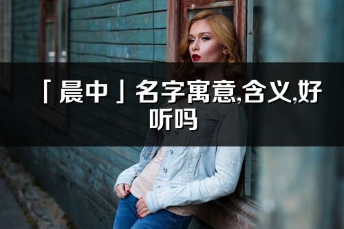 「晨中」名字寓意,含義,好聽嗎_晨中名字分析打分