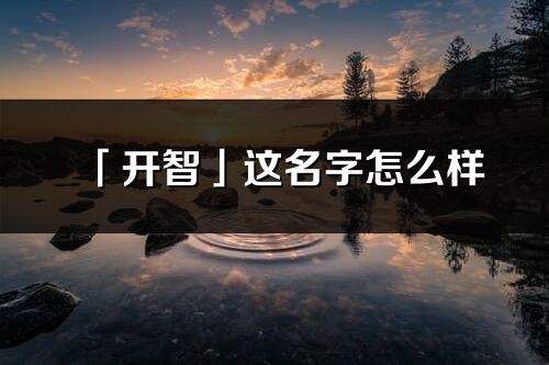 「開智」這名字怎么樣_開智的名字解釋