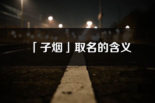 「子煙」取名的含義_子煙名字寓意