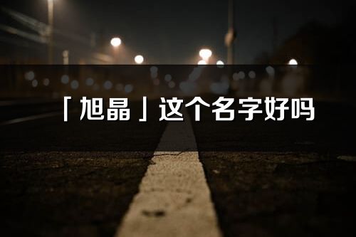 「旭晶」這個名字好嗎_旭晶名字寓意,含義