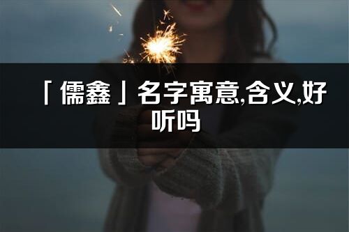 「儒鑫」名字寓意,含義,好聽嗎_儒鑫名字分析打分
